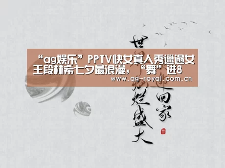 “ag娱乐”PPTV快女真人秀邋遢女王段林希七夕最浪漫,“舞”进8强(图1) ag真人