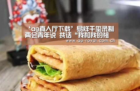 ‘ag真人厅下载’易烊千玺录制两会青年说 共话“我和我的祖国”(图3) ag娱乐