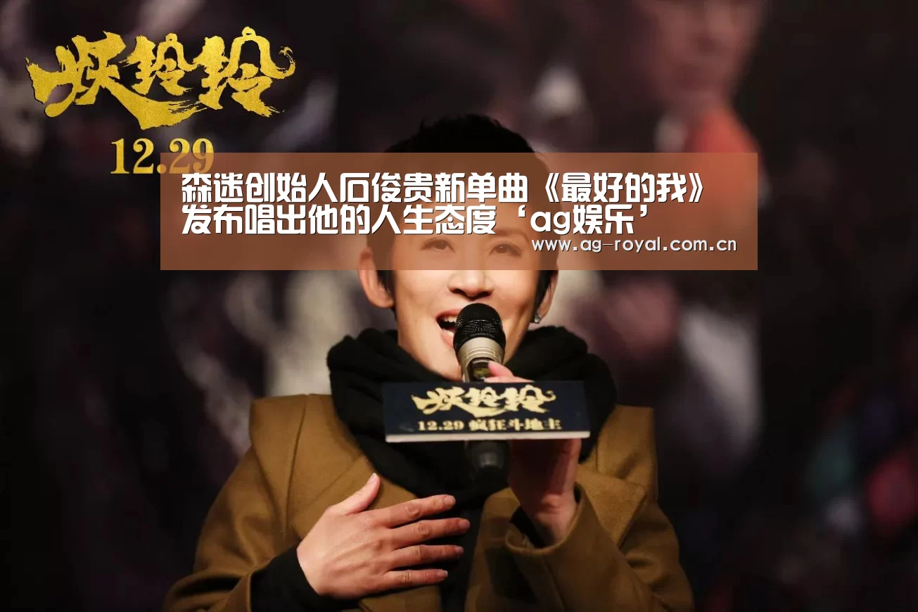 森迷创始人石俊贵新单曲《最好的我》发布唱出他的人生态度‘ag娱乐’(图1) ag真人